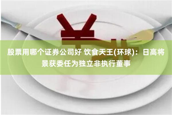 股票用哪个证券公司好 饮食天王(环球)：日高将景获委任为独立非执行董事