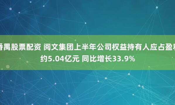 番禺股票配资 阅文集团上半年公司权益持有人应占盈利约5.04亿元 同比增长33.9%