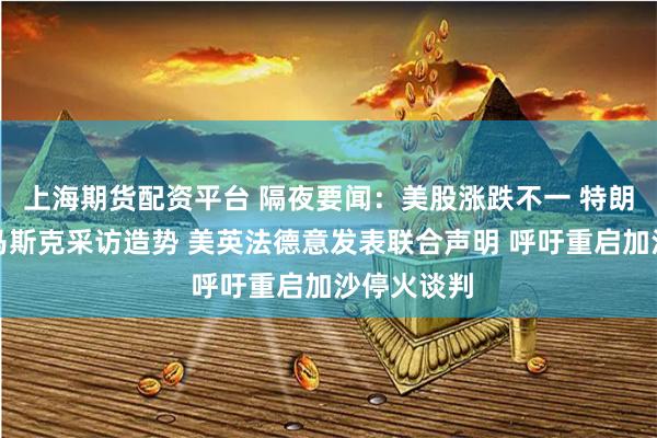 上海期货配资平台 隔夜要闻：美股涨跌不一 特朗普为接受马斯克采访造势 美英法德意发表联合声明 呼吁重启加沙停火谈判