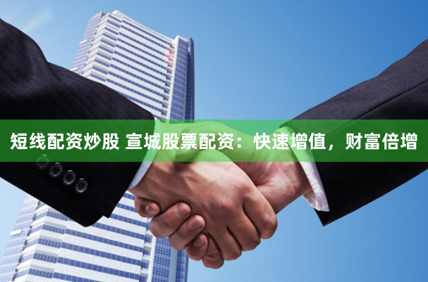 短线配资炒股 宣城股票配资：快速增值，财富倍增