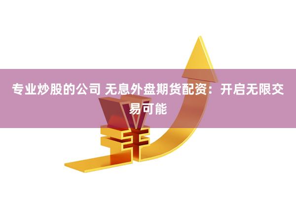 专业炒股的公司 无息外盘期货配资：开启无限交易可能