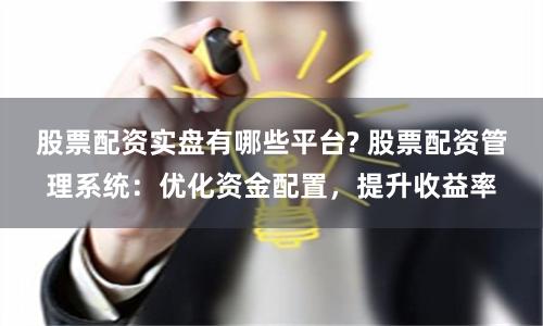 股票配资实盘有哪些平台? 股票配资管理系统：优化资金配置，提升收益率
