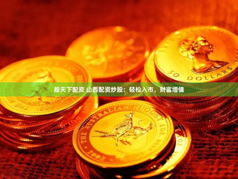股天下配资 山西配资炒股：轻松入市，财富增值