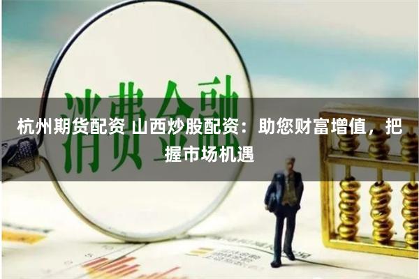 杭州期货配资 山西炒股配资：助您财富增值，把握市场机遇