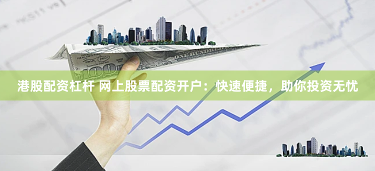 港股配资杠杆 网上股票配资开户：快速便捷，助你投资无忧