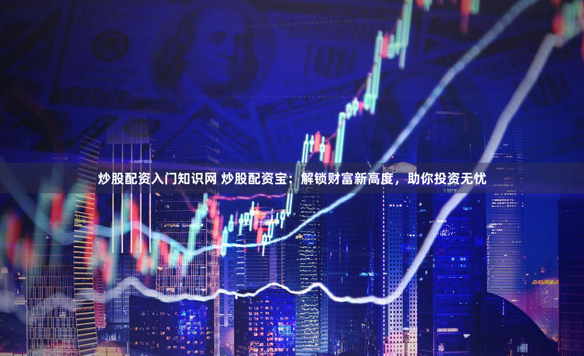 炒股配资入门知识网 炒股配资宝：解锁财富新高度，助你投资无忧