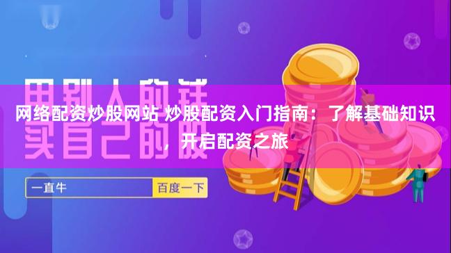 网络配资炒股网站 炒股配资入门指南：了解基础知识，开启配资之旅