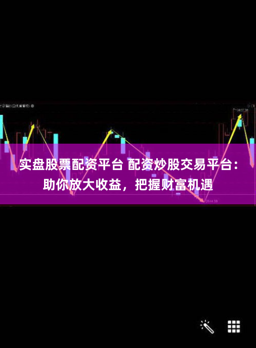 实盘股票配资平台 配资炒股交易平台：助你放大收益，把握财富机遇