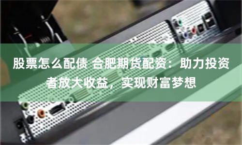 股票怎么配债 合肥期货配资：助力投资者放大收益，实现财富梦想