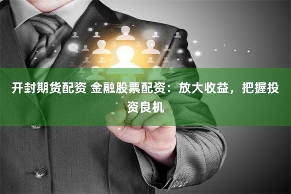 开封期货配资 金融股票配资：放大收益，把握投资良机
