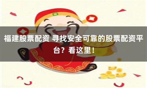 福建股票配资 寻找安全可靠的股票配资平台？看这里！