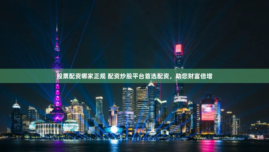 股票配资哪家正规 配资炒股平台首选配资，助您财富倍增