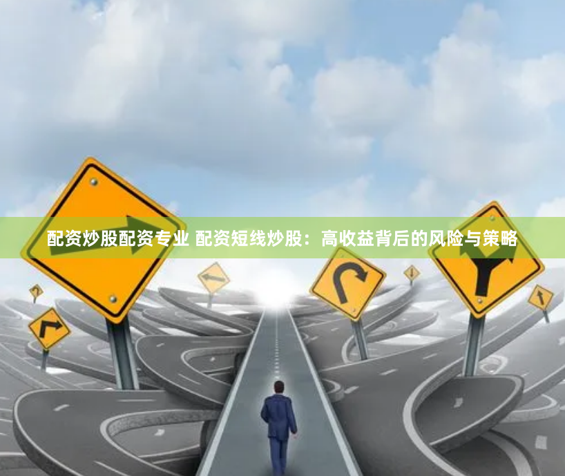 配资炒股配资专业 配资短线炒股：高收益背后的风险与策略