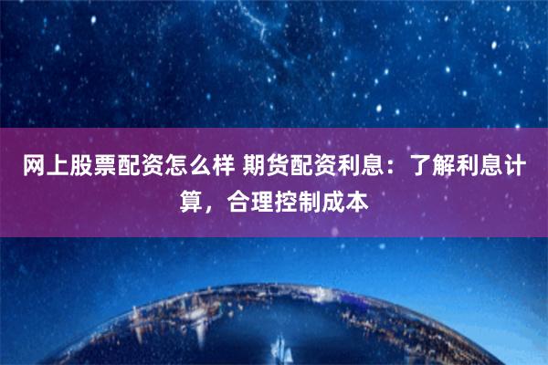 网上股票配资怎么样 期货配资利息：了解利息计算，合理控制成本