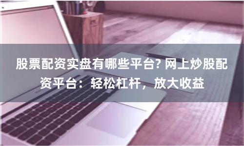 股票配资实盘有哪些平台? 网上炒股配资平台：轻松杠杆，放大收益