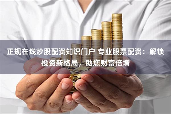 正规在线炒股配资知识门户 专业股票配资：解锁投资新格局，助您财富倍增