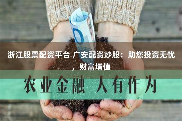 浙江股票配资平台 广安配资炒股：助您投资无忧，财富增值