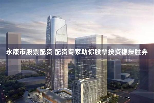 永康市股票配资 配资专家助你股票投资稳操胜券
