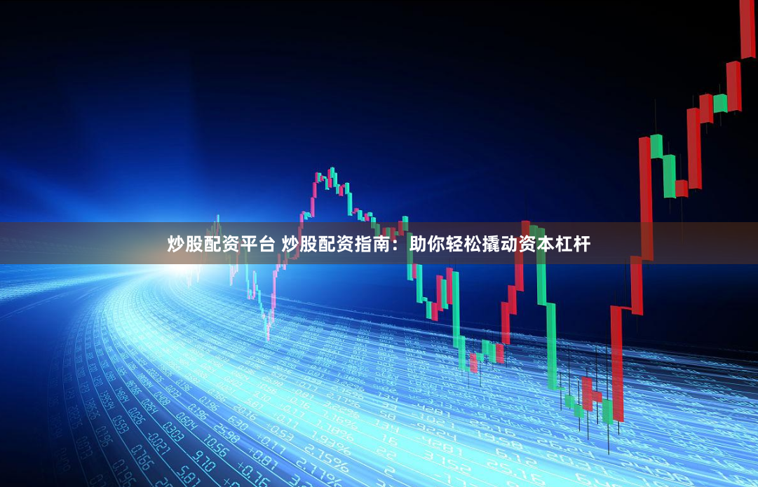 炒股配资平台 炒股配资指南：助你轻松撬动资本杠杆