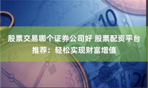 股票交易哪个证券公司好 股票配资平台推荐：轻松实现财富增值