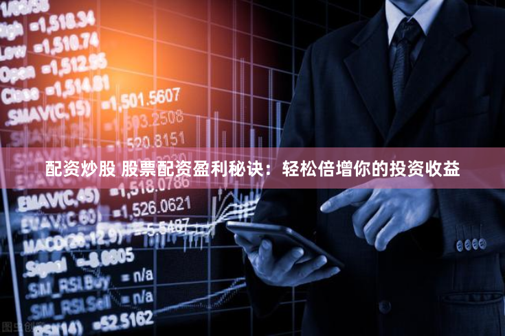 配资炒股 股票配资盈利秘诀：轻松倍增你的投资收益