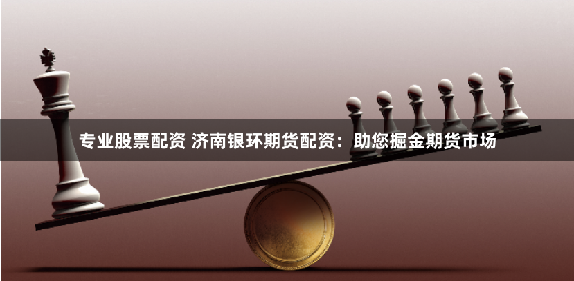 专业股票配资 济南银环期货配资：助您掘金期货市场