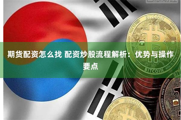 期货配资怎么找 配资炒股流程解析：优势与操作要点
