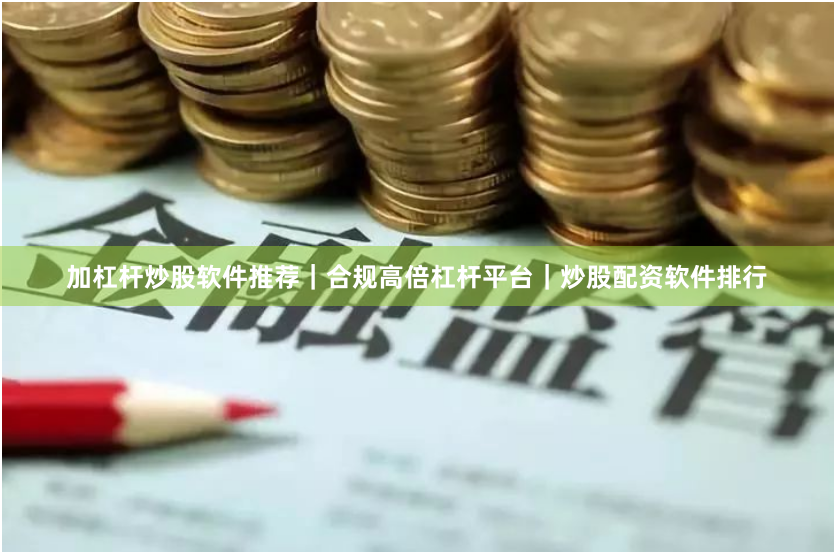 加杠杆炒股软件推荐｜合规高倍杠杆平台｜炒股配资软件排行