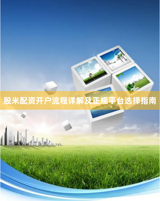 股米配资开户流程详解及正规平台选择指南