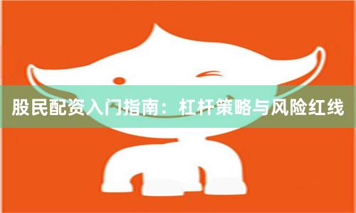 股民配资入门指南：杠杆策略与风险红线